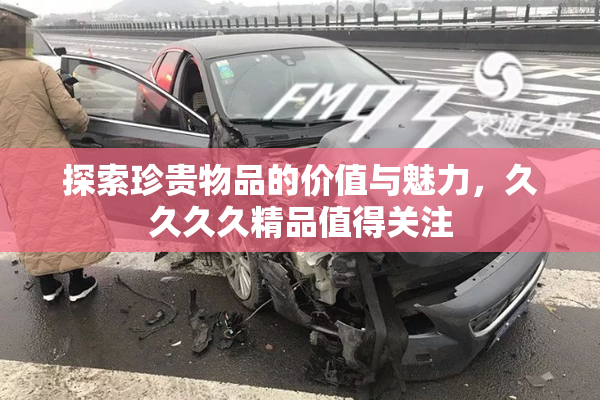 探索珍贵物品的价值与魅力，久久久久精品值得关注