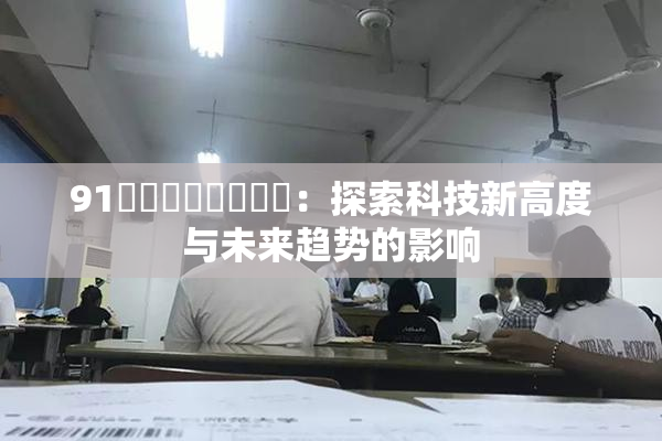 91❌‌❌‌❌‌❌‌：探索科技新高度与未来趋势的影响
