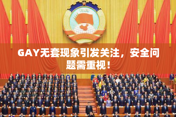 GAY无套现象引发关注，安全问题需重视！