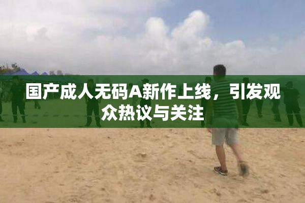 国产成人无码A新作上线，引发观众热议与关注