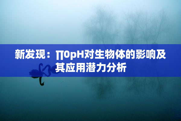 新发现：∏0pH对生物体的影响及其应用潜力分析