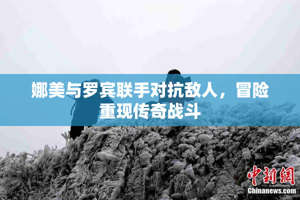 娜美与罗宾联手对抗敌人，冒险重现传奇战斗