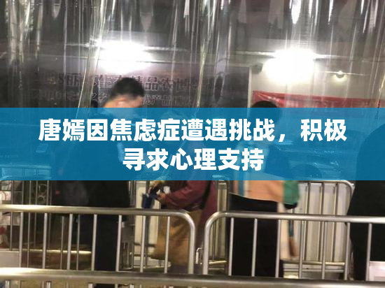 唐嫣因焦虑症遭遇挑战，积极寻求心理支持