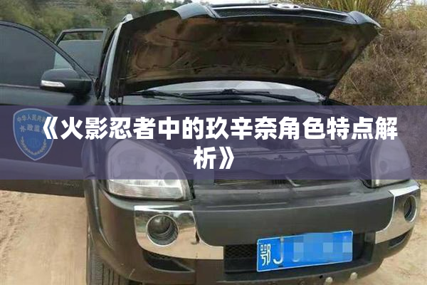 《火影忍者中的玖辛奈角色特点解析》