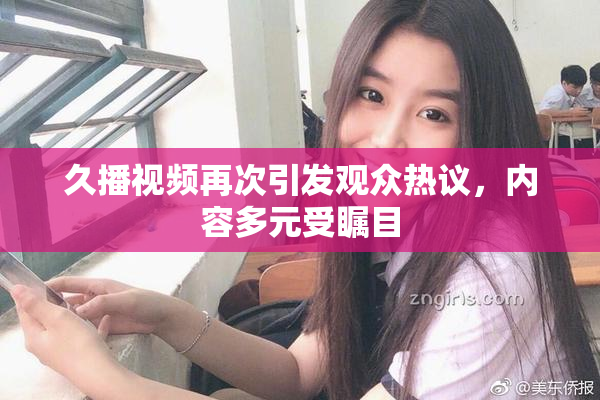 久播视频再次引发观众热议，内容多元受瞩目