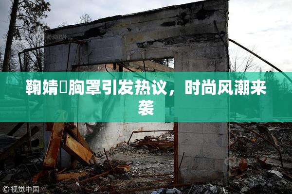 鞠婧祎胸罩引发热议，时尚风潮来袭