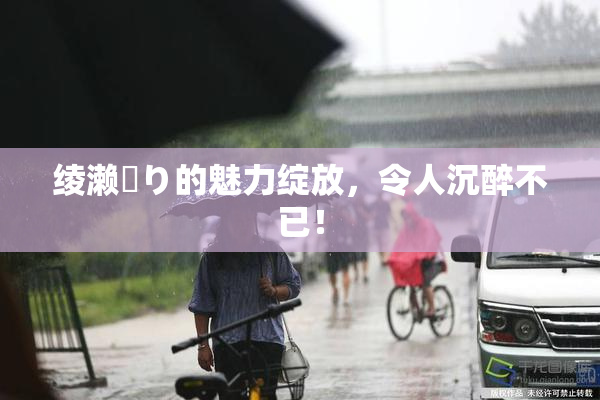 绫濑✿り的魅力绽放，令人沉醉不已！