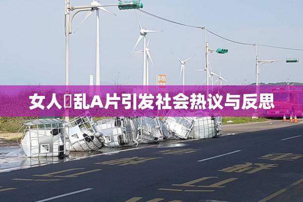女人婬乱A片引发社会热议与反思