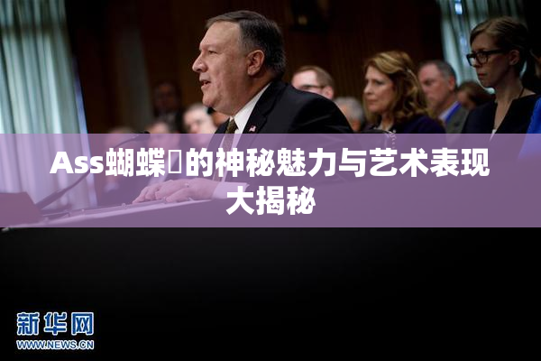 Ass蝴蝶泬的神秘魅力与艺术表现大揭秘