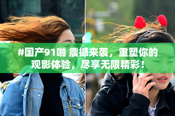 #国产91啪 震撼来袭，重塑你的观影体验，尽享无限精彩！