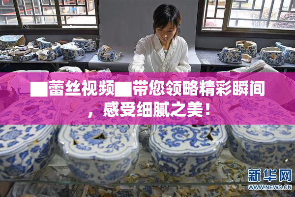 ▇蕾丝视频▇带您领略精彩瞬间，感受细腻之美！