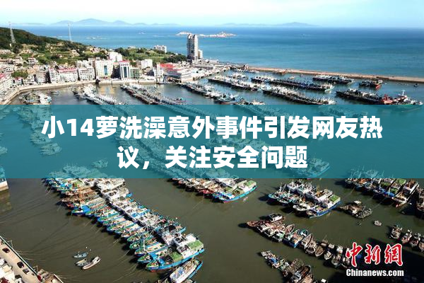 小14萝洗澡意外事件引发网友热议，关注安全问题