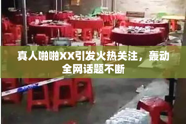 真人啪啪XX引发火热关注，轰动全网话题不断