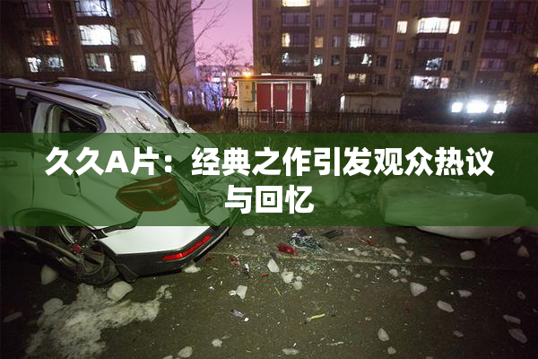 久久A片：经典之作引发观众热议与回忆