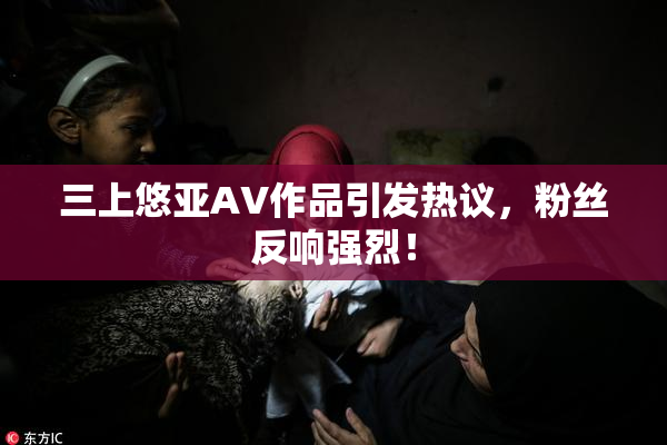 三上悠亚AV作品引发热议，粉丝反响强烈！