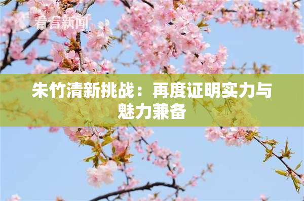 朱竹清新挑战：再度证明实力与魅力兼备