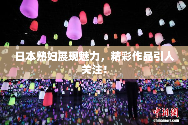 日本熟妇展现魅力，精彩作品引人关注！
