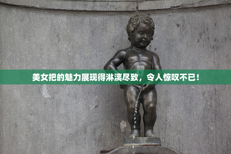 美女把的魅力展现得淋漓尽致，令人惊叹不已！