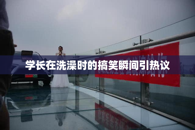 学长在洗澡时的搞笑瞬间引热议