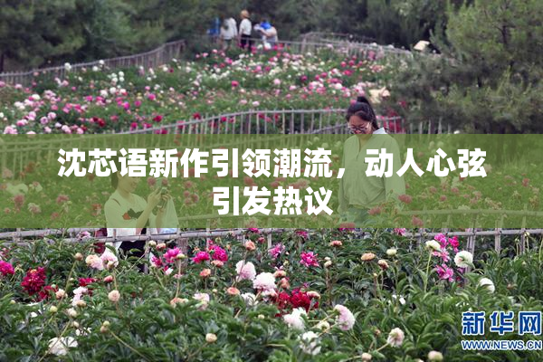 沈芯语新作引领潮流，动人心弦引发热议