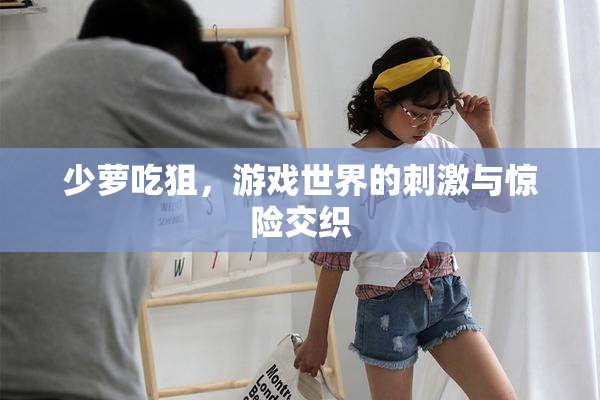 少萝吃狙，游戏世界的刺激与惊险交织