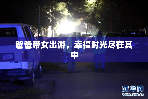 爸爸带女出游，幸福时光尽在其中