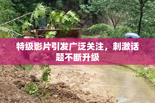 特级影片引发广泛关注，刺激话题不断升级