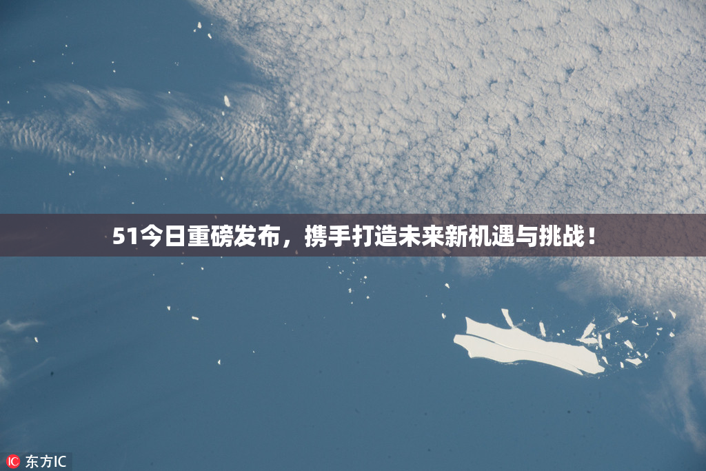 51今日重磅发布，携手打造未来新机遇与挑战！