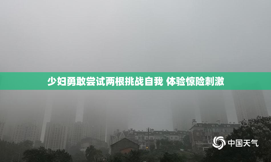 少妇勇敢尝试两根挑战自我 体验惊险刺激
