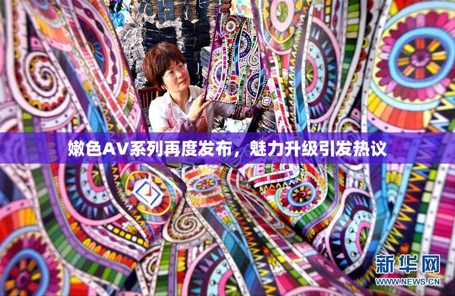 嫩色AV系列再度发布，魅力升级引发热议
