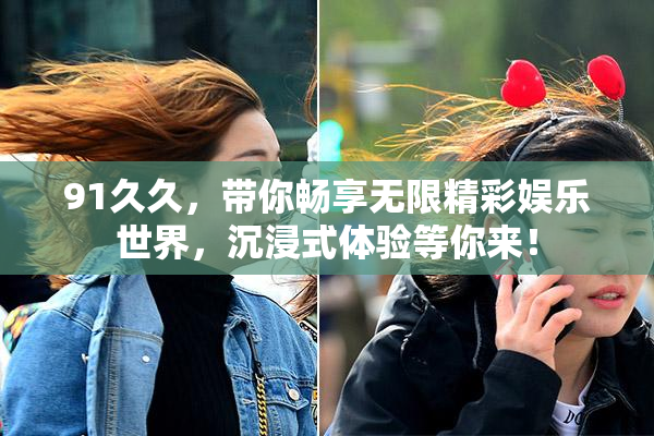 91久久，带你畅享无限精彩娱乐世界，沉浸式体验等你来！