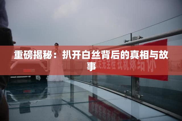 重磅揭秘：扒开白丝背后的真相与故事