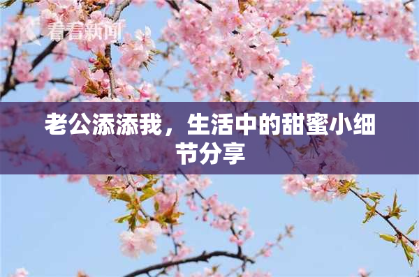 老公添添我，生活中的甜蜜小细节分享