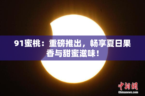91蜜桃：重磅推出，畅享夏日果香与甜蜜滋味！