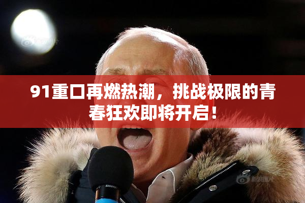 91重口再燃热潮，挑战极限的青春狂欢即将开启！
