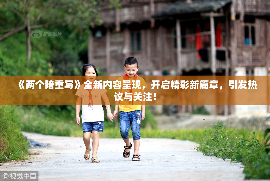 《两个陪重写》全新内容呈现，开启精彩新篇章，引发热议与关注！