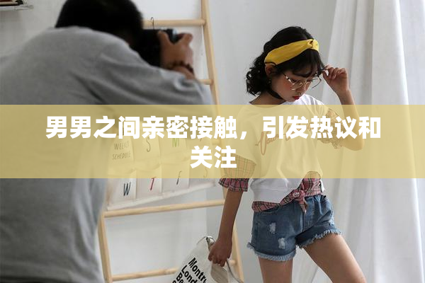 男男之间亲密接触，引发热议和关注