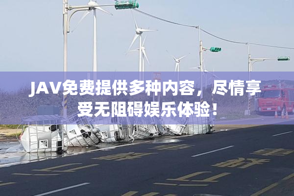 JAV免费提供多种内容，尽情享受无阻碍娱乐体验！