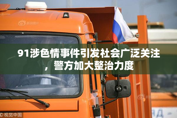 91涉色情事件引发社会广泛关注，警方加大整治力度