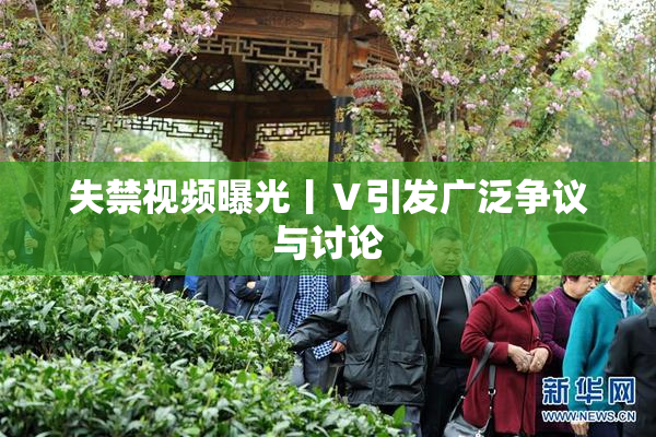 失禁视频曝光丨Ⅴ引发广泛争议与讨论