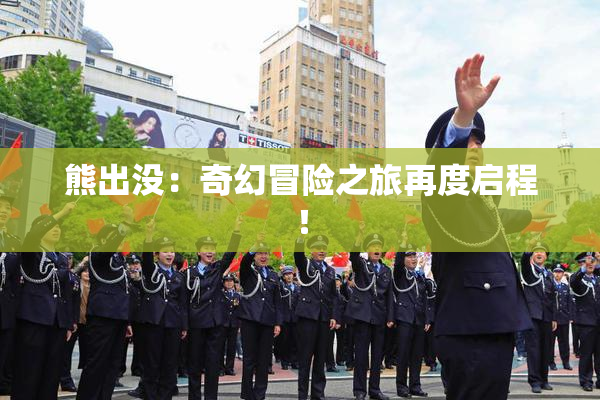 熊出没：奇幻冒险之旅再度启程！
