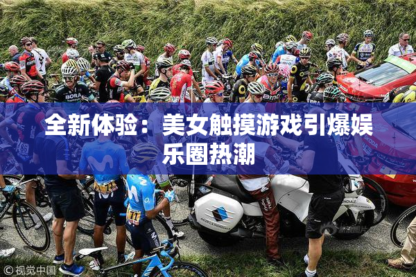 全新体验：美女触摸游戏引爆娱乐圈热潮