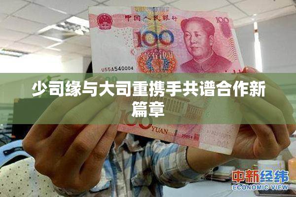 少司缘与大司重携手共谱合作新篇章