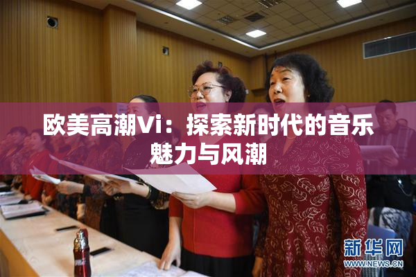 欧美高潮Vi：探索新时代的音乐魅力与风潮