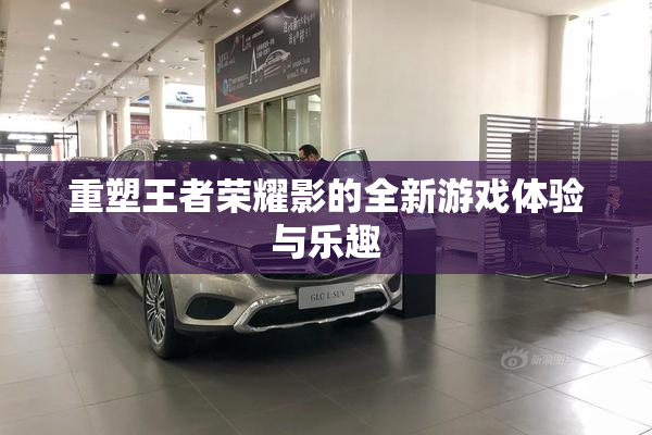 重塑王者荣耀影的全新游戏体验与乐趣