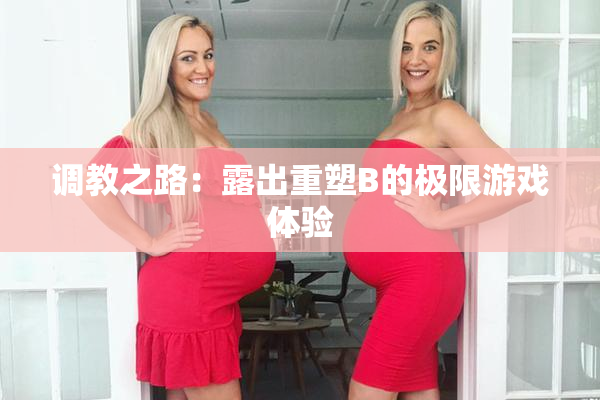 调教之路：露出重塑B的极限游戏体验