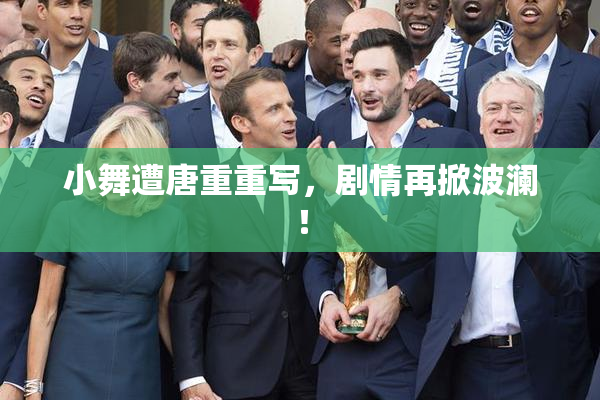小舞遭唐重重写，剧情再掀波澜！