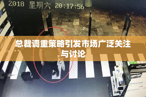 总裁调重策略引发市场广泛关注与讨论
