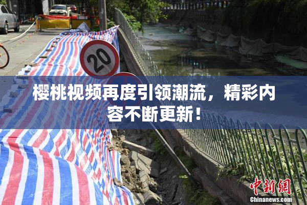 樱桃视频再度引领潮流，精彩内容不断更新！