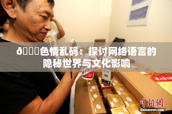 🔞色情乱码：探讨网络语言的隐秘世界与文化影响